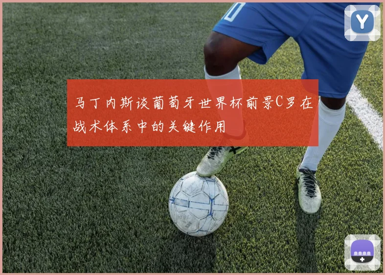 马丁内斯谈葡萄牙世界杯前景C罗在战术体系中的关键作用