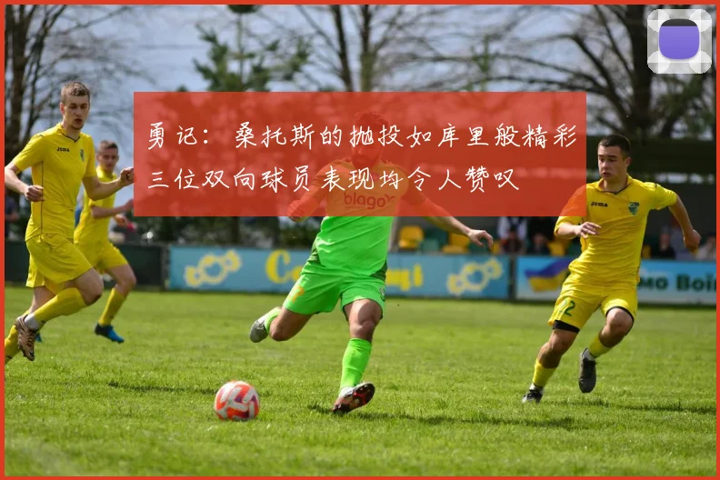 勇记：桑托斯的抛投如库里般精彩三位双向球员表现均令人赞叹