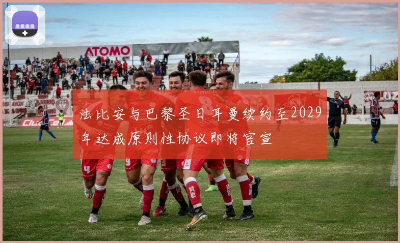 法比安与巴黎圣日耳曼续约至2029年达成原则性协议即将官宣