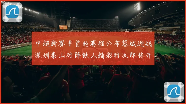 中超新赛季首轮赛程公布蓉城迎战深圳泰山对阵铁人精彩对决即将开启