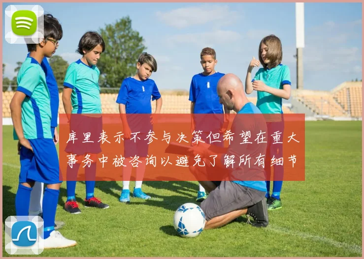 库里表示不参与决策但希望在重大事务中被咨询以避免了解所有细节